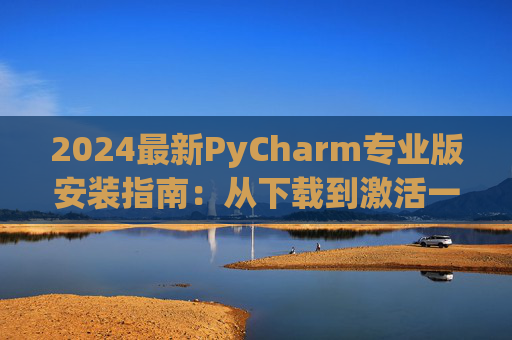 2024最新PyCharm专业版安装指南：从下载到激活一步到位